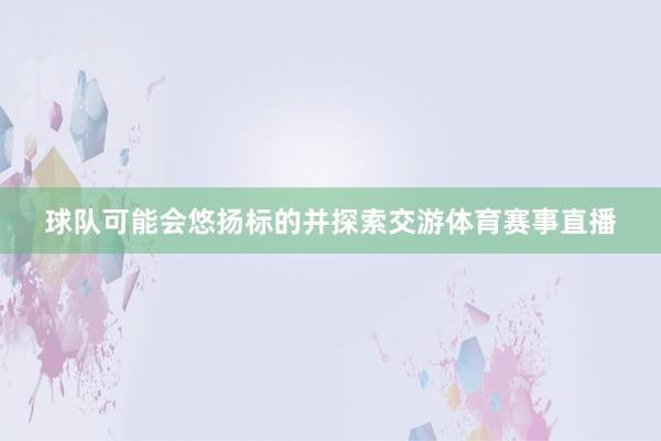 球队可能会悠扬标的并探索交游体育赛事直播