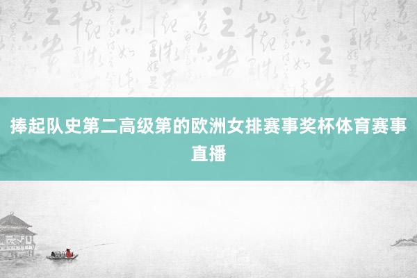 捧起队史第二高级第的欧洲女排赛事奖杯体育赛事直播