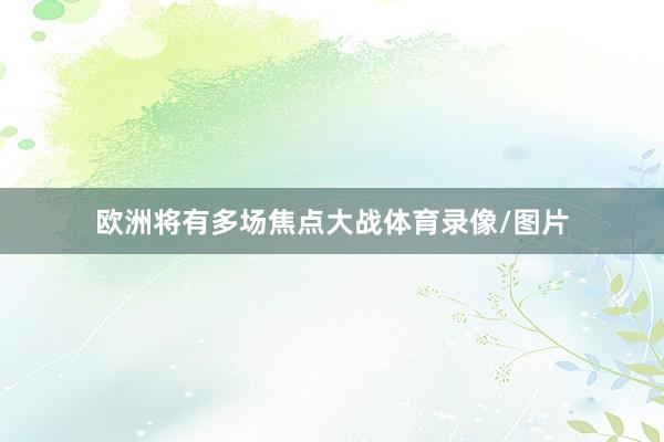 欧洲将有多场焦点大战体育录像/图片