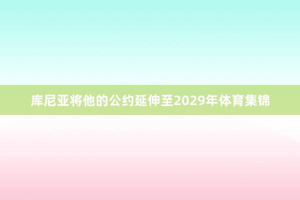 库尼亚将他的公约延伸至2029年体育集锦