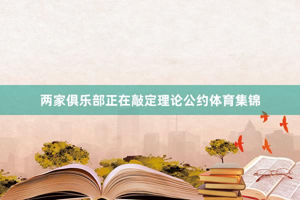 两家俱乐部正在敲定理论公约体育集锦