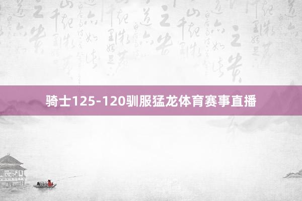 骑士125-120驯服猛龙体育赛事直播
