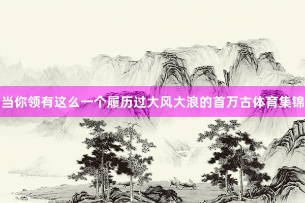 当你领有这么一个履历过大风大浪的首万古体育集锦